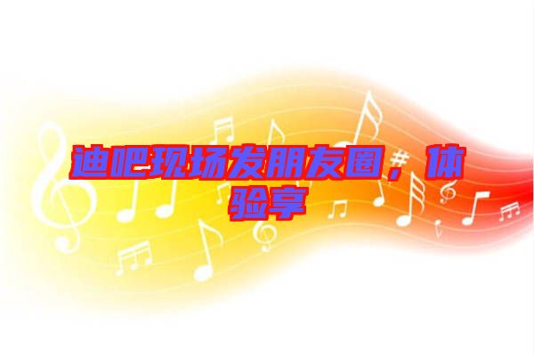 迪吧現(xiàn)場(chǎng)發(fā)朋友圈，體驗(yàn)享