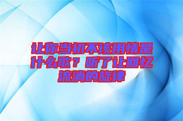 讓你當(dāng)初不該用情是什么歌？聽了讓回憶流淌的旋律