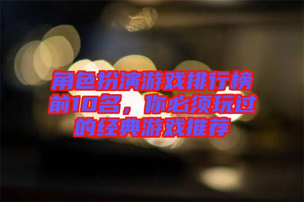 角色扮演游戲排行榜前10名，你必須玩過的經(jīng)典游戲推薦