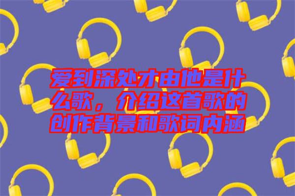 愛到深處才由他是什么歌，介紹這首歌的創(chuàng)作背景和歌詞內(nèi)涵