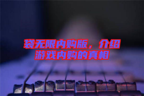 袋無(wú)限內(nèi)購(gòu)版，介紹游戲內(nèi)購(gòu)的真相