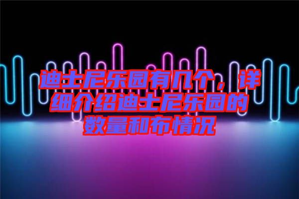 迪士尼樂園有幾個(gè)，詳細(xì)介紹迪士尼樂園的數(shù)量和布情況