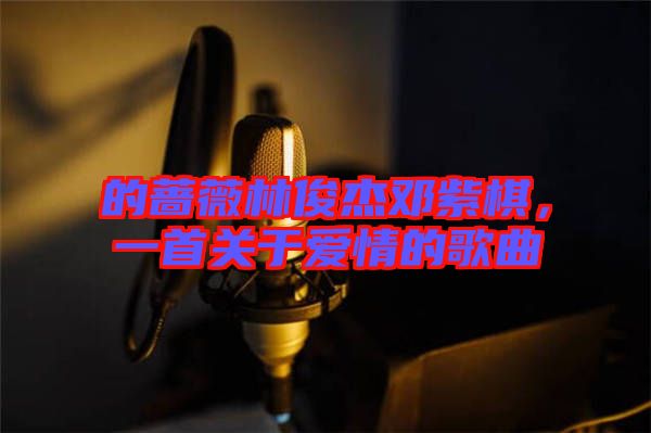 的薔薇林俊杰鄧紫棋，一首關于愛情的歌曲