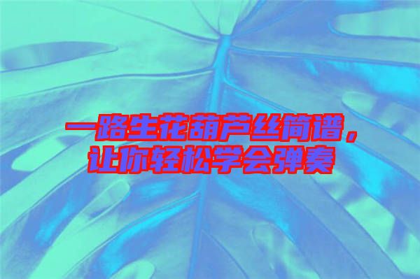 一路生花葫蘆絲簡(jiǎn)譜，讓你輕松學(xué)會(huì)彈奏