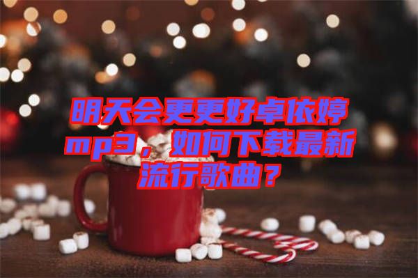 明天會更更好卓依婷mp3，如何下載最新流行歌曲？