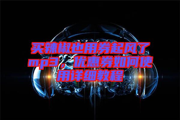 買(mǎi)辣椒也用券起風(fēng)了mp3，優(yōu)惠券如何使用詳細(xì)教程