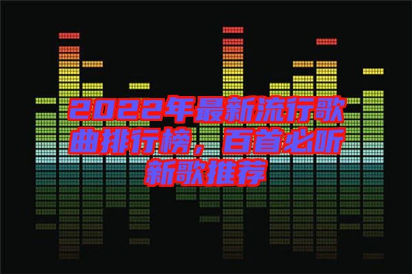2022年最新流行歌曲排行榜，百首必聽新歌推薦