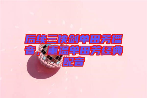 后續(xù)三俠劍單田芳播音，重溫單田芳經(jīng)典配音