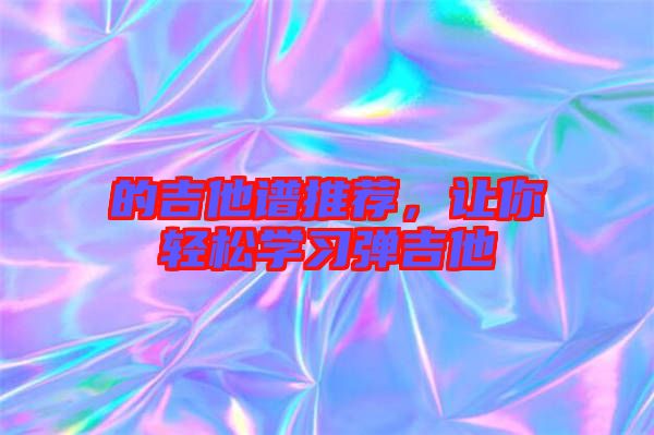 的吉他譜推薦，讓你輕松學(xué)習(xí)彈吉他