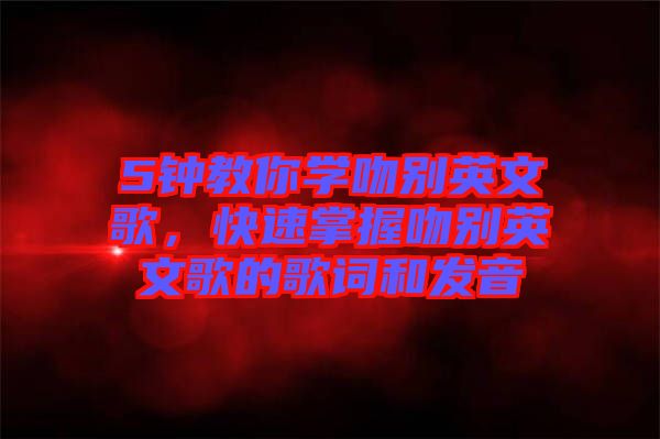 5鐘教你學(xué)吻別英文歌，快速掌握吻別英文歌的歌詞和發(fā)音