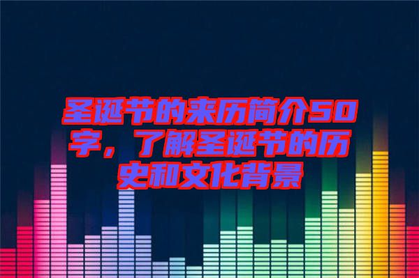 圣誕節(jié)的來歷簡介50字，了解圣誕節(jié)的歷史和文化背景