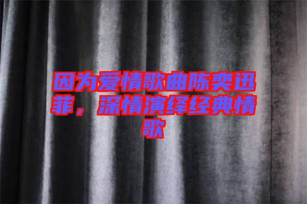 因為愛情歌曲陳奕迅菲，深情演繹經(jīng)典情歌