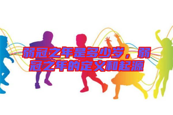弱冠之年是多少歲，弱冠之年的定義和起源