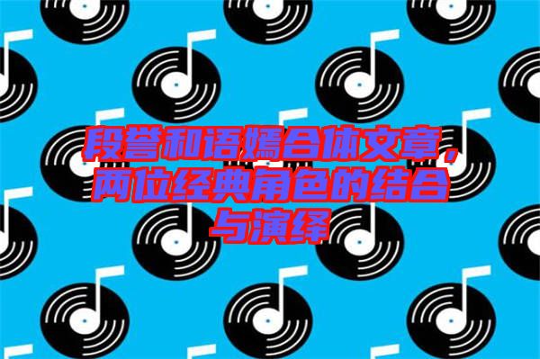 段譽和語嫣合體文章，兩位經(jīng)典角色的結(jié)合與演繹
