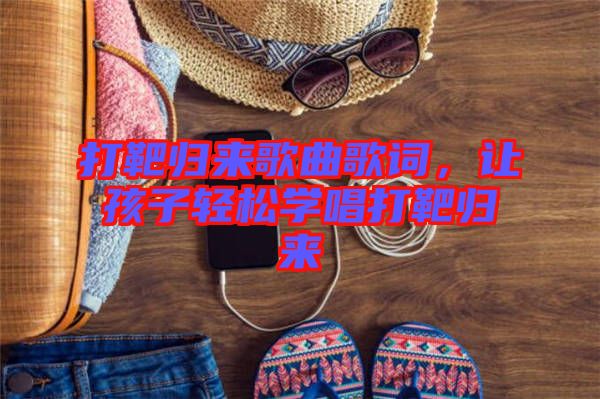 打靶歸來(lái)歌曲歌詞，讓孩子輕松學(xué)唱打靶歸來(lái)
