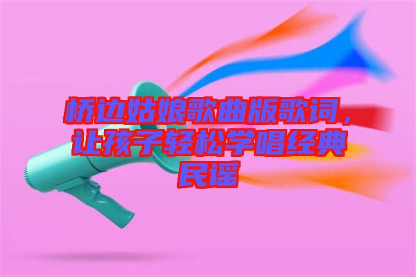 橋邊姑娘歌曲版歌詞，讓孩子輕松學(xué)唱經(jīng)典民謠