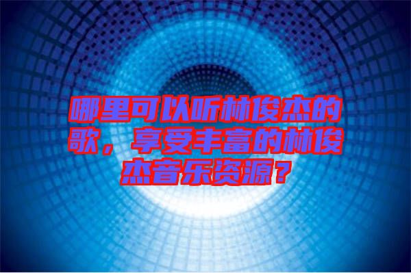 哪里可以聽林俊杰的歌，享受豐富的林俊杰音樂資源？