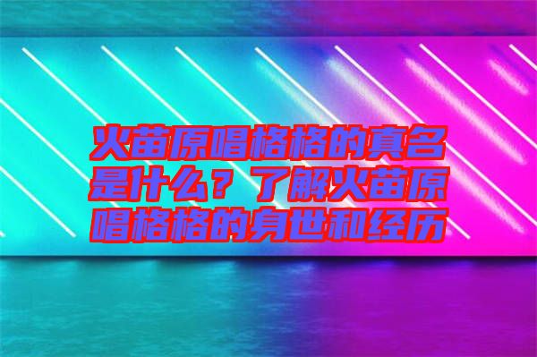 火苗原唱格格的真名是什么？了解火苗原唱格格的身世和經(jīng)歷