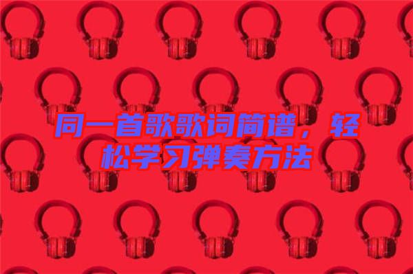 同一首歌歌詞簡(jiǎn)譜，輕松學(xué)習(xí)彈奏方法