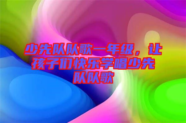 少先隊隊歌一年級，讓孩子們快樂學唱少先隊隊歌