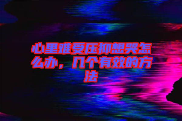 心里難受壓抑想哭怎么辦，幾個有效的方法