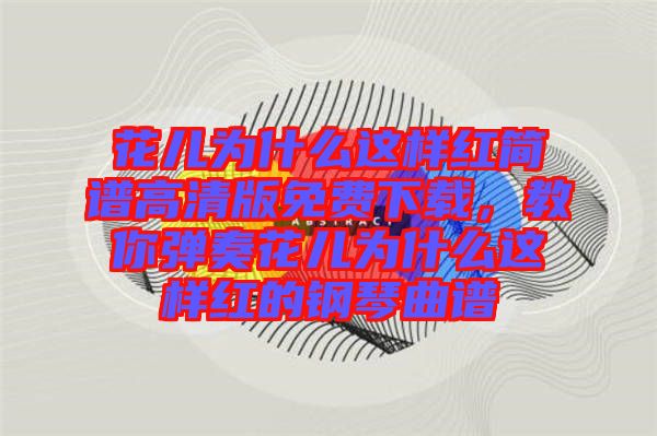 花兒為什么這樣紅簡譜高清版免費下載，教你彈奏花兒為什么這樣紅的鋼琴曲譜
