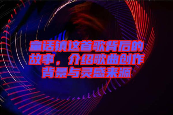 童話鎮(zhèn)這首歌背后的故事，介紹歌曲創(chuàng)作背景與靈感來源