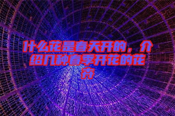 什么花是春天開的，介紹幾種春季開花的花卉