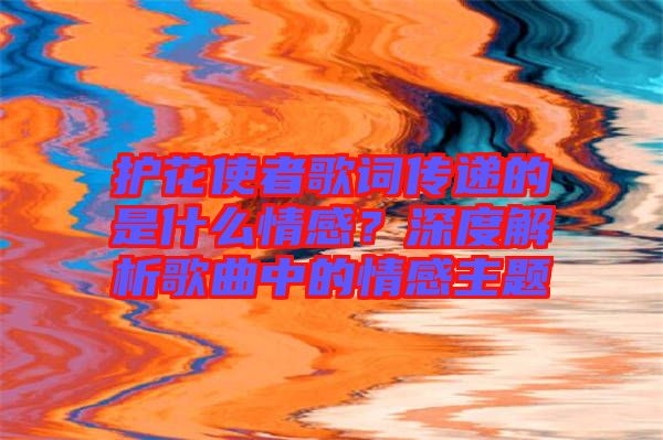 護(hù)花使者歌詞傳遞的是什么情感？深度解析歌曲中的情感主題