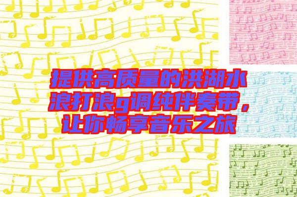 提供高質(zhì)量的洪湖水浪打浪g調(diào)純伴奏帶，讓你暢享音樂之旅