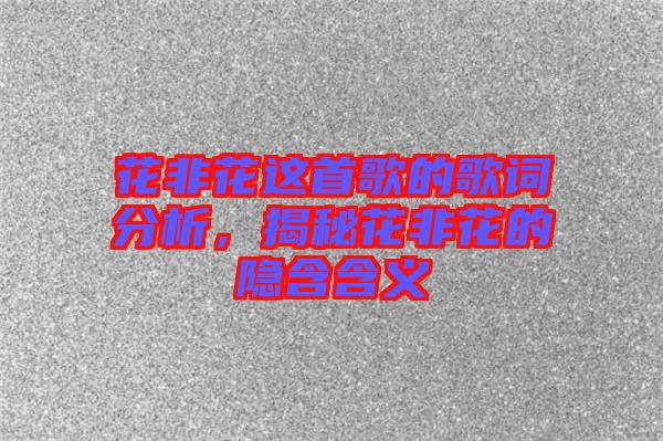 花非花這首歌的歌詞分析，揭秘花非花的隱含含義