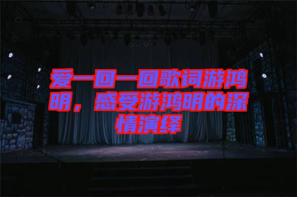 愛一回一回歌詞游鴻明，感受游鴻明的深情演繹