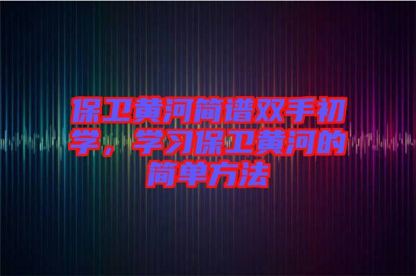 保衛(wèi)黃河簡譜雙手初學(xué)，學(xué)習(xí)保衛(wèi)黃河的簡單方法