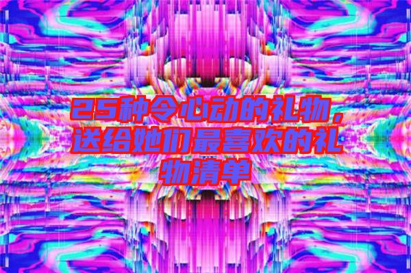 25種令心動的禮物，送給她們最喜歡的禮物清單