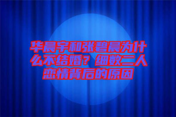 華晨宇和張碧晨為什么不結(jié)婚？細數(shù)二人戀情背后的原因