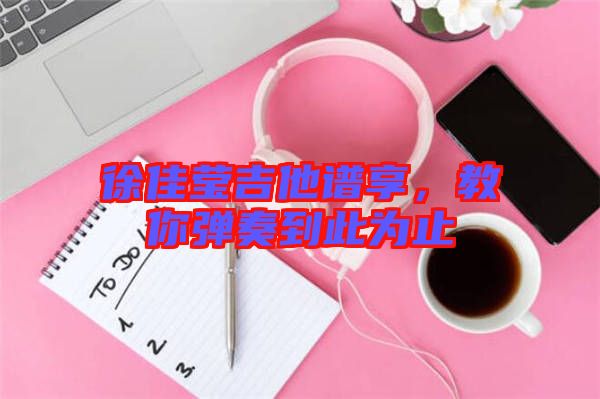 徐佳瑩吉他譜享，教你彈奏到此為止