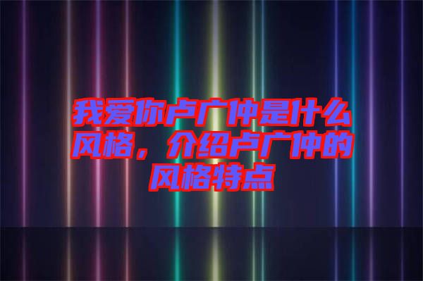 我愛你盧廣仲是什么風(fēng)格，介紹盧廣仲的風(fēng)格特點(diǎn)
