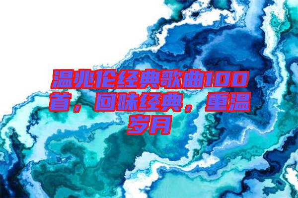 溫兆倫經(jīng)典歌曲100首，回味經(jīng)典，重溫歲月