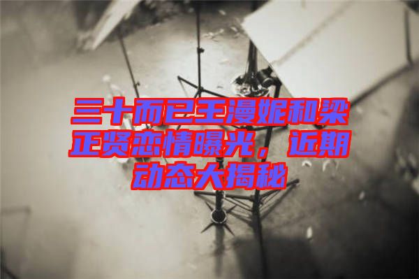 三十而已王漫妮和梁正賢戀情曝光，近期動態(tài)大揭秘