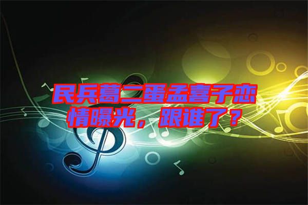 民兵葛二蛋孟喜子戀情曝光，跟誰了？