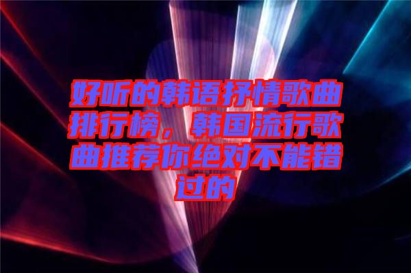好聽的韓語抒情歌曲排行榜，韓國流行歌曲推薦你絕對不能錯(cuò)過的