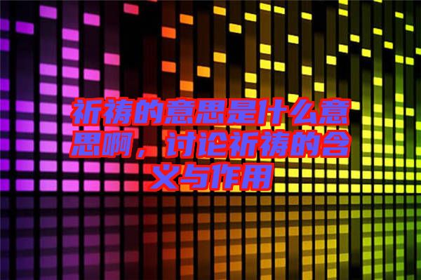 祈禱的意思是什么意思啊，討論祈禱的含義與作用