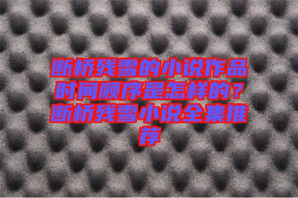 斷橋殘雪的小說作品時間順序是怎樣的？斷橋殘雪小說全集推薦