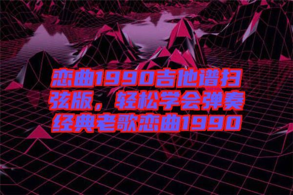 戀曲1990吉他譜掃弦版，輕松學(xué)會(huì)彈奏經(jīng)典老歌戀曲1990