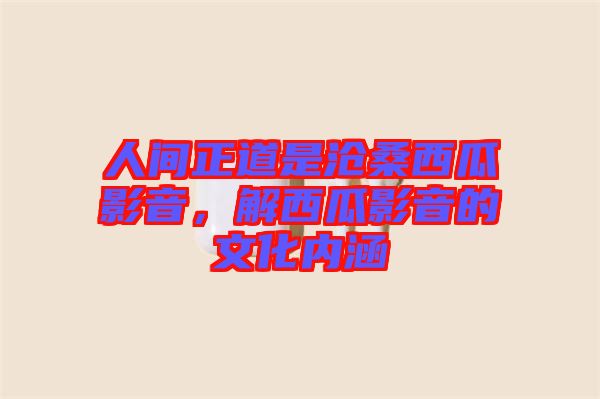 人間正道是滄桑西瓜影音，解西瓜影音的文化內(nèi)涵