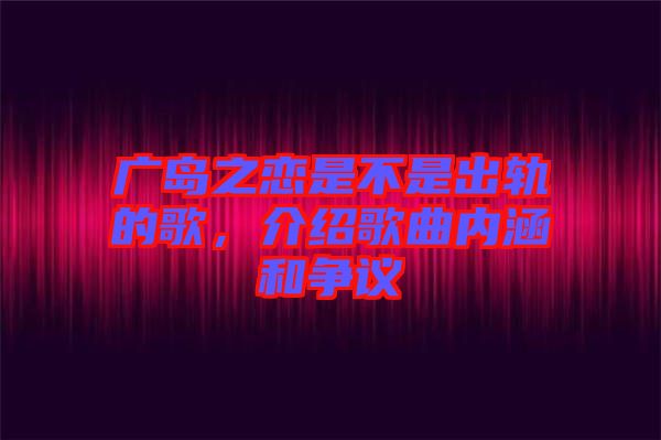 廣島之戀是不是出軌的歌，介紹歌曲內(nèi)涵和爭議