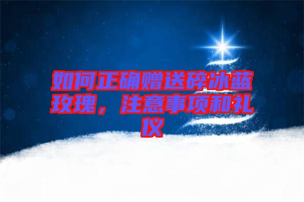 如何正確贈送碎冰藍玫瑰，注意事項和禮儀