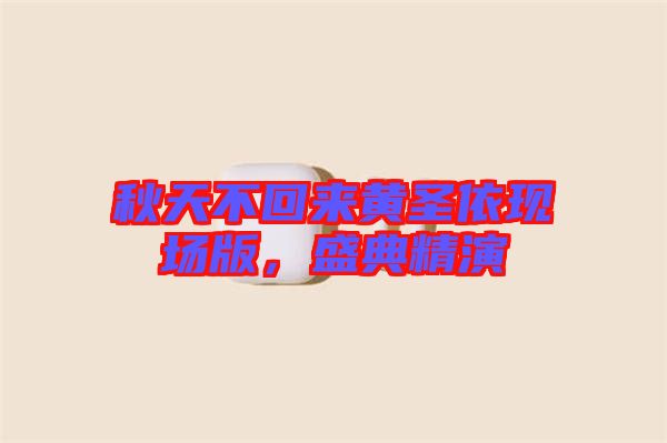 秋天不回來黃圣依現(xiàn)場版，盛典精演