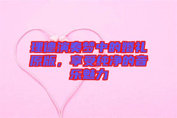 理德演奏夢中的婚禮原版，享受純凈的音樂魅力