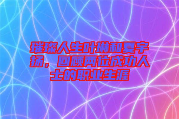 璀璨人生葉琳和夏宇揚(yáng)，回顧兩位成功人士的職業(yè)生涯